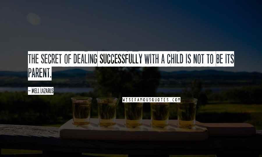 Mell Lazarus Quotes: The secret of dealing successfully with a child is not to be its parent.