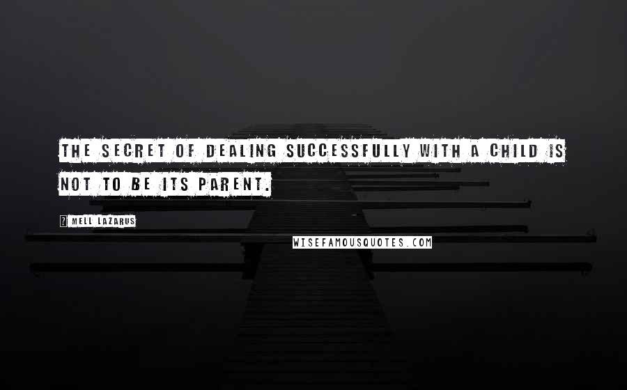 Mell Lazarus Quotes: The secret of dealing successfully with a child is not to be its parent.
