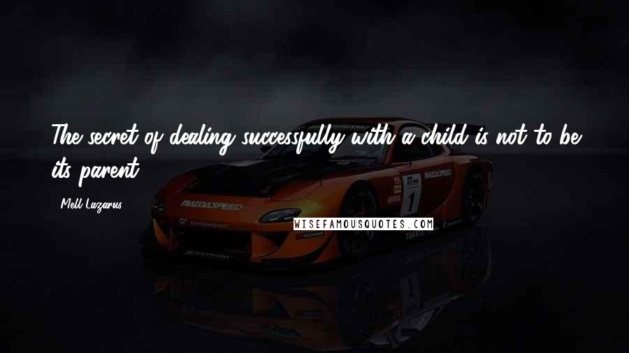 Mell Lazarus Quotes: The secret of dealing successfully with a child is not to be its parent.