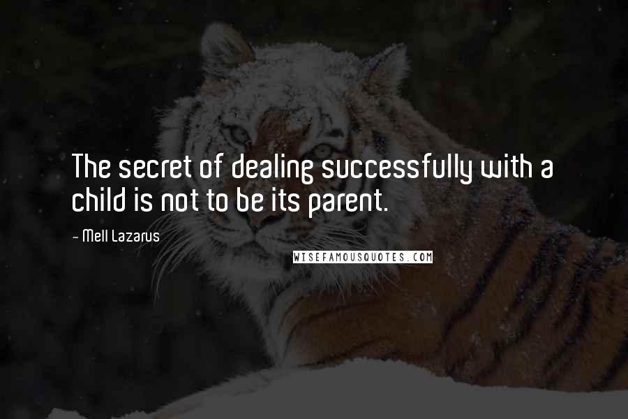 Mell Lazarus Quotes: The secret of dealing successfully with a child is not to be its parent.