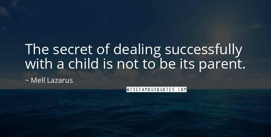 Mell Lazarus Quotes: The secret of dealing successfully with a child is not to be its parent.