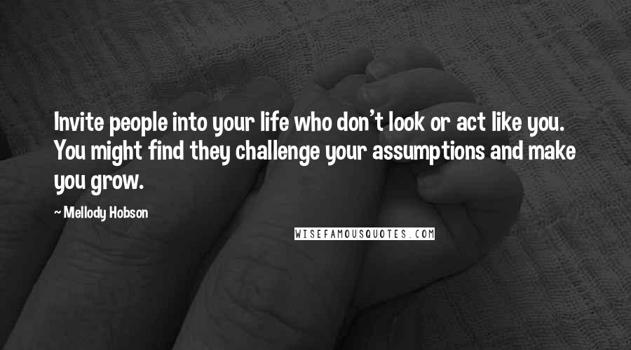 Mellody Hobson Quotes: Invite people into your life who don't look or act like you. You might find they challenge your assumptions and make you grow.