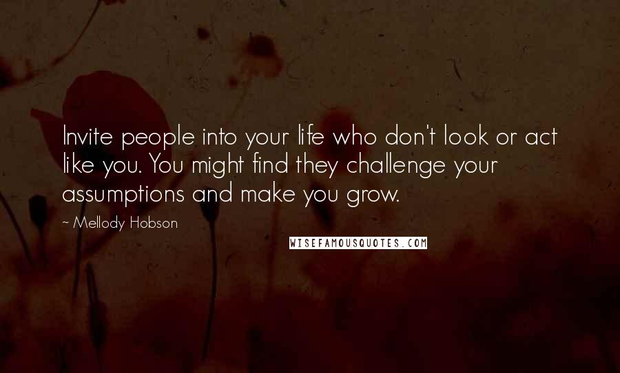 Mellody Hobson Quotes: Invite people into your life who don't look or act like you. You might find they challenge your assumptions and make you grow.