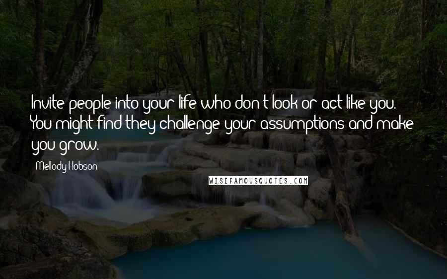 Mellody Hobson Quotes: Invite people into your life who don't look or act like you. You might find they challenge your assumptions and make you grow.
