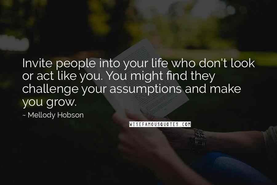 Mellody Hobson Quotes: Invite people into your life who don't look or act like you. You might find they challenge your assumptions and make you grow.