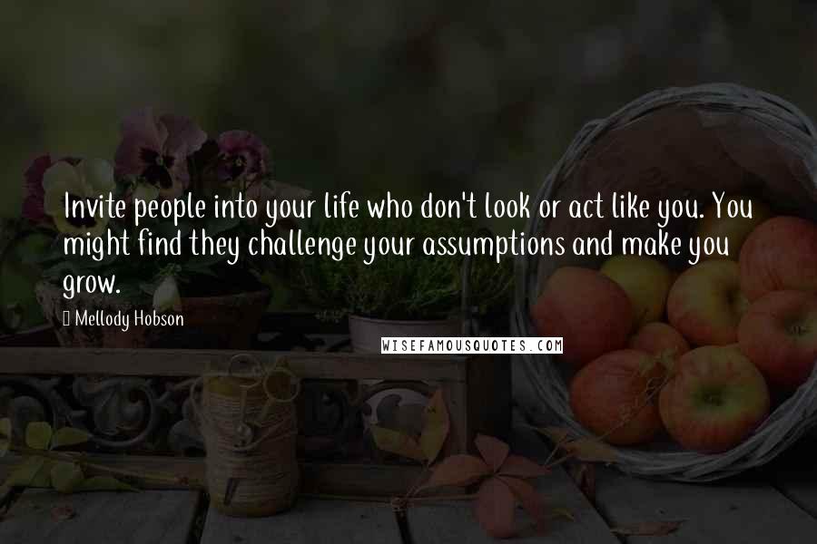 Mellody Hobson Quotes: Invite people into your life who don't look or act like you. You might find they challenge your assumptions and make you grow.