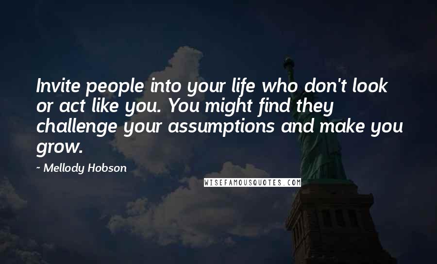 Mellody Hobson Quotes: Invite people into your life who don't look or act like you. You might find they challenge your assumptions and make you grow.