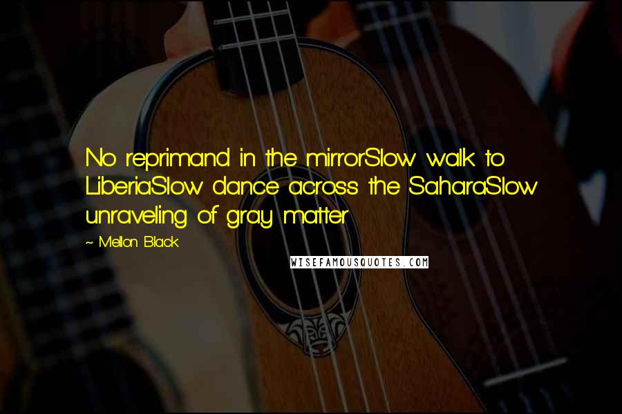 Mellon Black Quotes: No reprimand in the mirrorSlow walk to LiberiaSlow dance across the SaharaSlow unraveling of gray matter