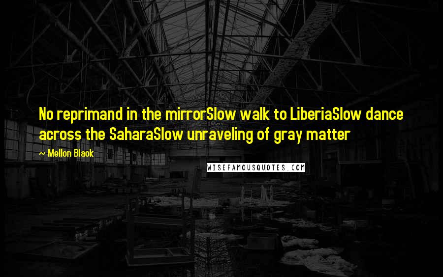 Mellon Black Quotes: No reprimand in the mirrorSlow walk to LiberiaSlow dance across the SaharaSlow unraveling of gray matter