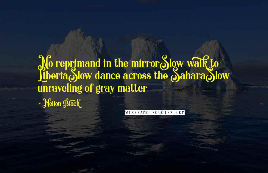 Mellon Black Quotes: No reprimand in the mirrorSlow walk to LiberiaSlow dance across the SaharaSlow unraveling of gray matter