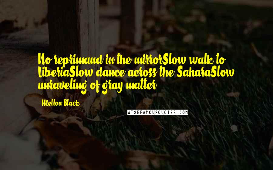 Mellon Black Quotes: No reprimand in the mirrorSlow walk to LiberiaSlow dance across the SaharaSlow unraveling of gray matter