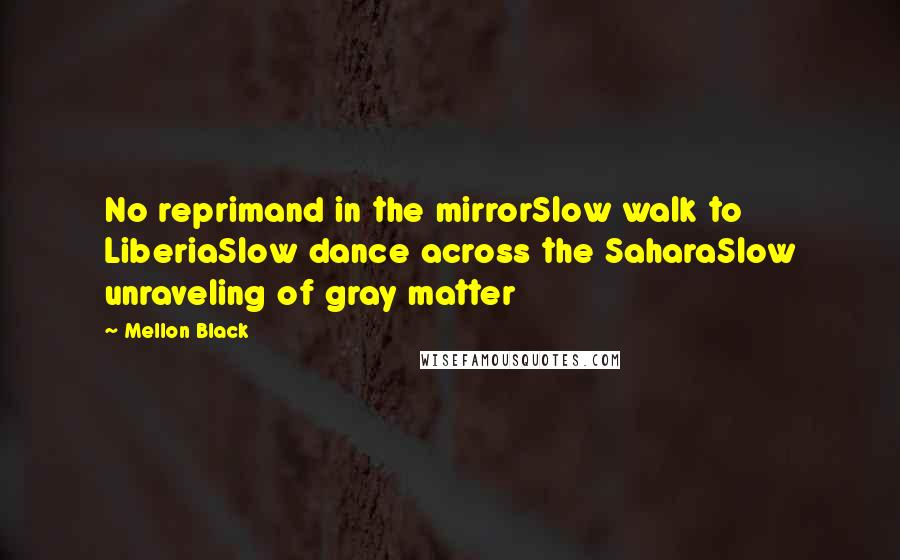 Mellon Black Quotes: No reprimand in the mirrorSlow walk to LiberiaSlow dance across the SaharaSlow unraveling of gray matter