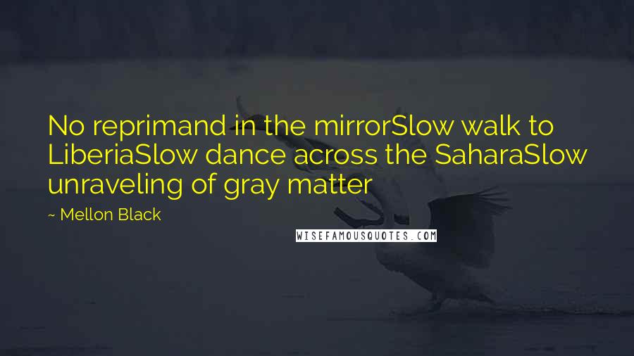 Mellon Black Quotes: No reprimand in the mirrorSlow walk to LiberiaSlow dance across the SaharaSlow unraveling of gray matter