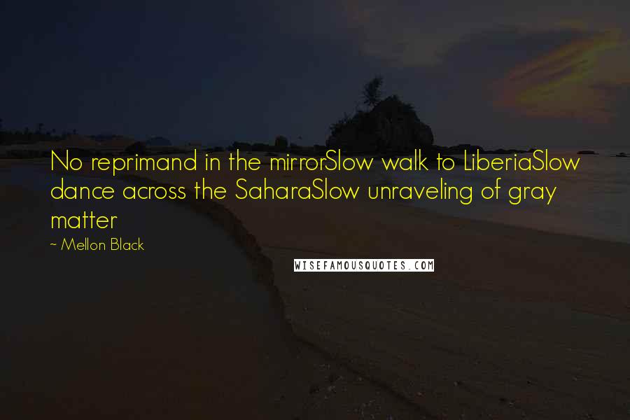 Mellon Black Quotes: No reprimand in the mirrorSlow walk to LiberiaSlow dance across the SaharaSlow unraveling of gray matter