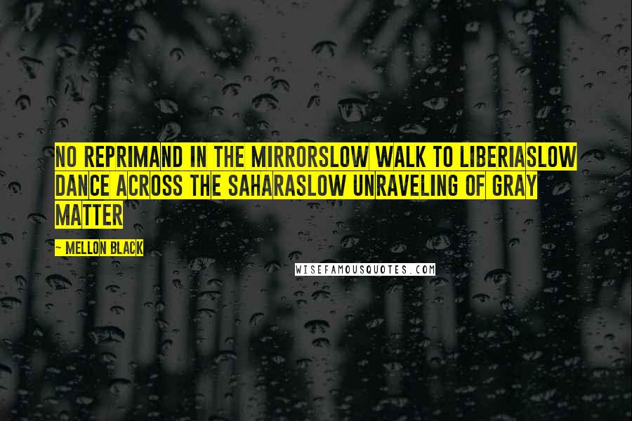 Mellon Black Quotes: No reprimand in the mirrorSlow walk to LiberiaSlow dance across the SaharaSlow unraveling of gray matter