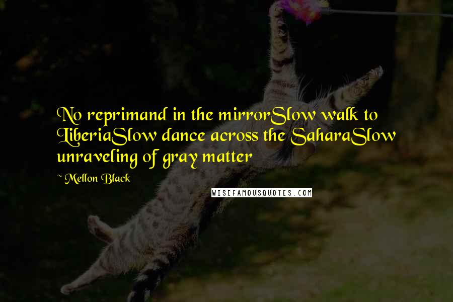 Mellon Black Quotes: No reprimand in the mirrorSlow walk to LiberiaSlow dance across the SaharaSlow unraveling of gray matter