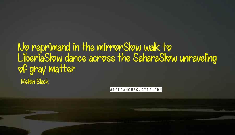 Mellon Black Quotes: No reprimand in the mirrorSlow walk to LiberiaSlow dance across the SaharaSlow unraveling of gray matter