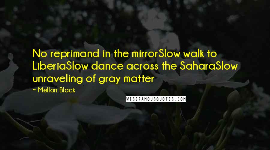 Mellon Black Quotes: No reprimand in the mirrorSlow walk to LiberiaSlow dance across the SaharaSlow unraveling of gray matter