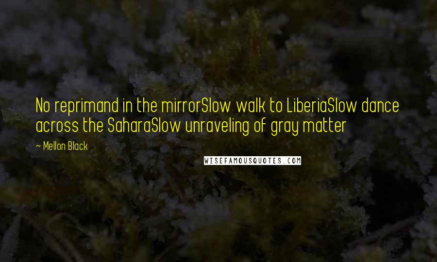 Mellon Black Quotes: No reprimand in the mirrorSlow walk to LiberiaSlow dance across the SaharaSlow unraveling of gray matter