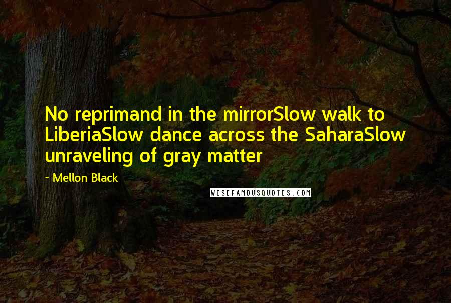 Mellon Black Quotes: No reprimand in the mirrorSlow walk to LiberiaSlow dance across the SaharaSlow unraveling of gray matter