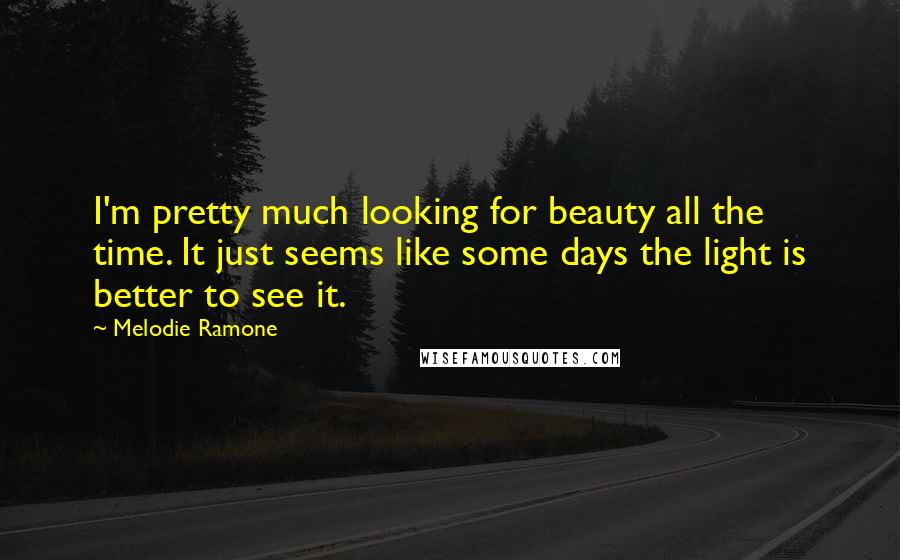 Melodie Ramone Quotes: I'm pretty much looking for beauty all the time. It just seems like some days the light is better to see it.