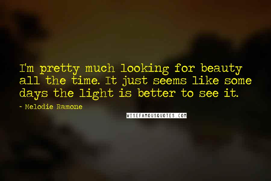 Melodie Ramone Quotes: I'm pretty much looking for beauty all the time. It just seems like some days the light is better to see it.