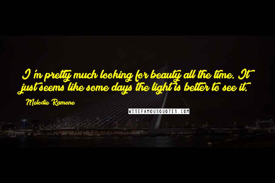 Melodie Ramone Quotes: I'm pretty much looking for beauty all the time. It just seems like some days the light is better to see it.