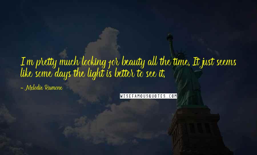 Melodie Ramone Quotes: I'm pretty much looking for beauty all the time. It just seems like some days the light is better to see it.