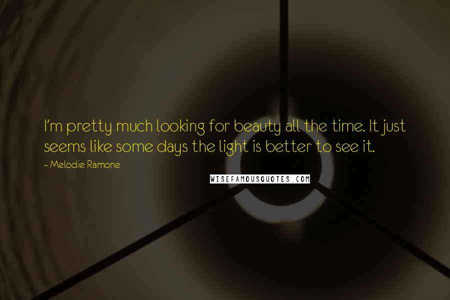 Melodie Ramone Quotes: I'm pretty much looking for beauty all the time. It just seems like some days the light is better to see it.