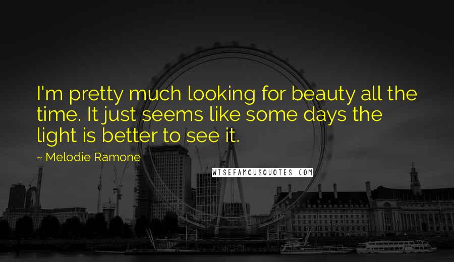 Melodie Ramone Quotes: I'm pretty much looking for beauty all the time. It just seems like some days the light is better to see it.