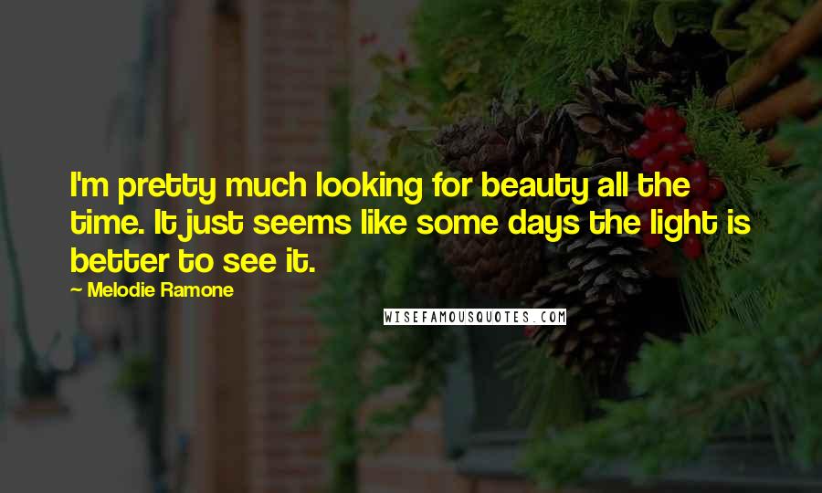 Melodie Ramone Quotes: I'm pretty much looking for beauty all the time. It just seems like some days the light is better to see it.