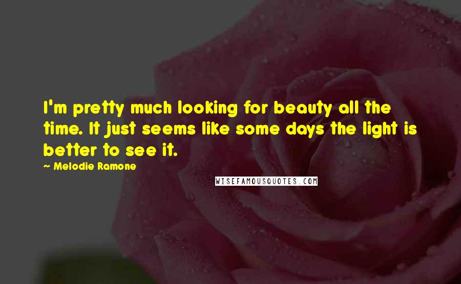 Melodie Ramone Quotes: I'm pretty much looking for beauty all the time. It just seems like some days the light is better to see it.