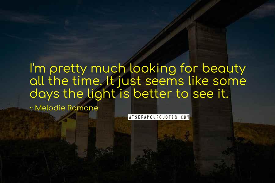 Melodie Ramone Quotes: I'm pretty much looking for beauty all the time. It just seems like some days the light is better to see it.