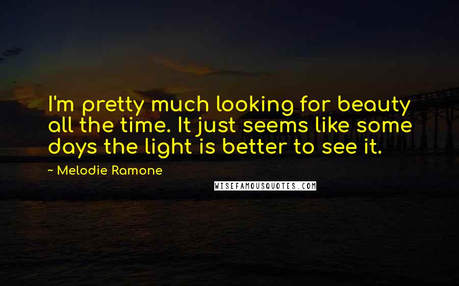 Melodie Ramone Quotes: I'm pretty much looking for beauty all the time. It just seems like some days the light is better to see it.