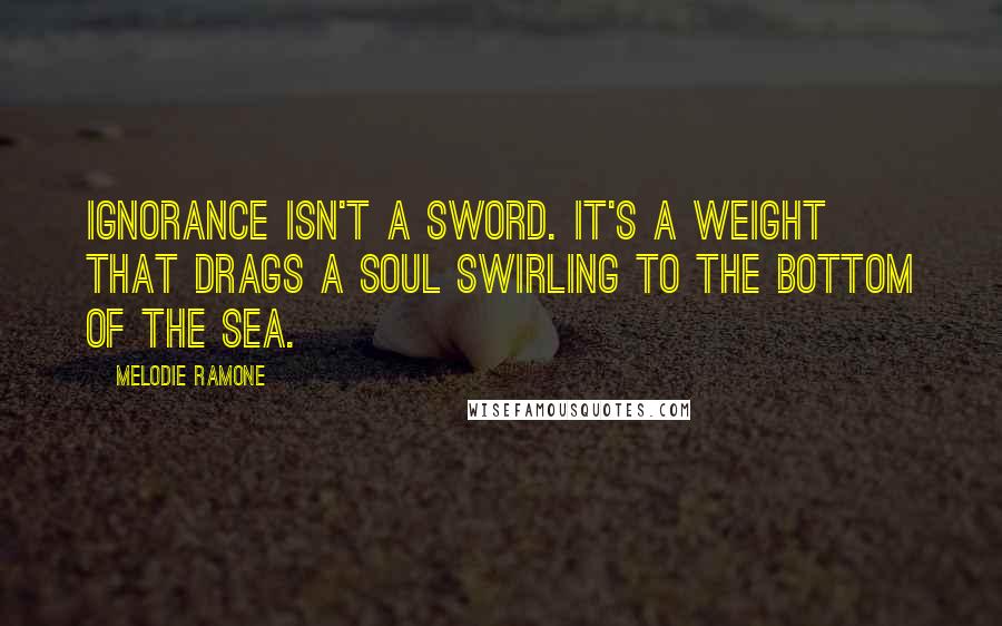 Melodie Ramone Quotes: Ignorance isn't a sword. It's a weight that drags a soul swirling to the bottom of the sea.