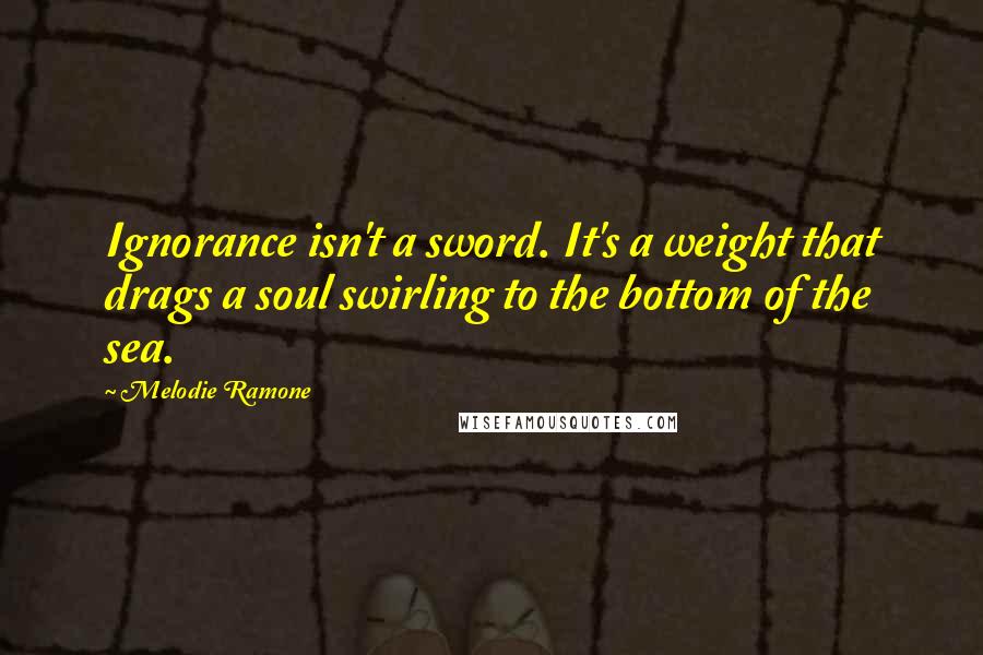 Melodie Ramone Quotes: Ignorance isn't a sword. It's a weight that drags a soul swirling to the bottom of the sea.