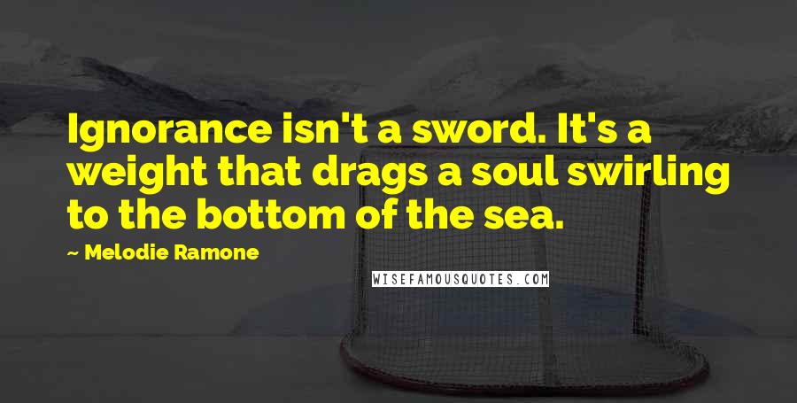 Melodie Ramone Quotes: Ignorance isn't a sword. It's a weight that drags a soul swirling to the bottom of the sea.