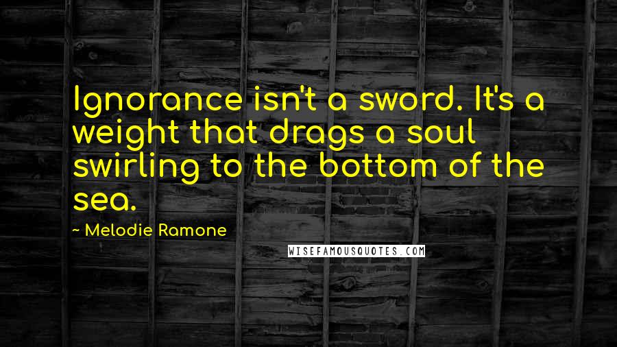 Melodie Ramone Quotes: Ignorance isn't a sword. It's a weight that drags a soul swirling to the bottom of the sea.