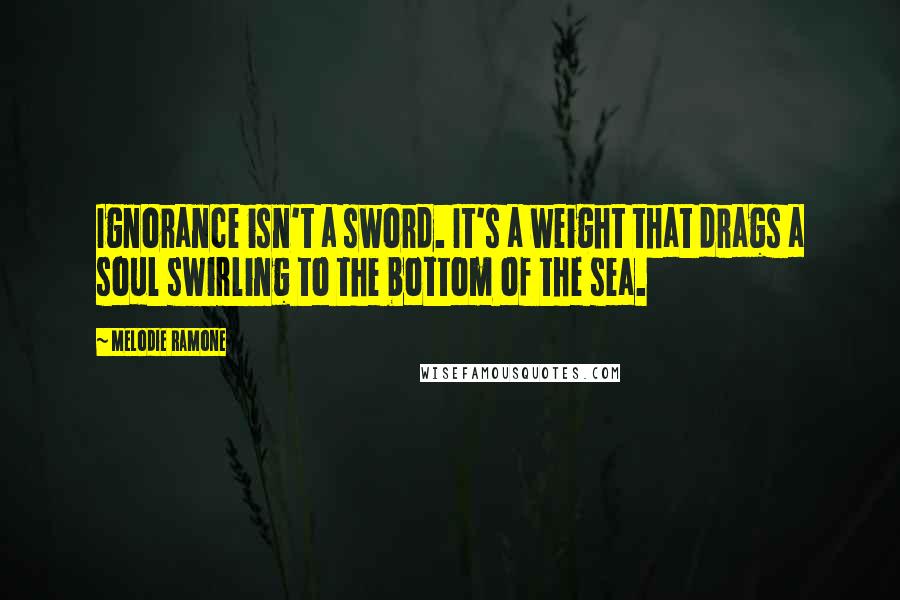 Melodie Ramone Quotes: Ignorance isn't a sword. It's a weight that drags a soul swirling to the bottom of the sea.