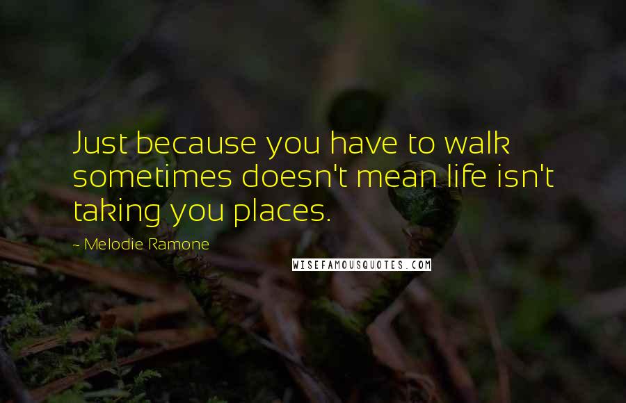 Melodie Ramone Quotes: Just because you have to walk sometimes doesn't mean life isn't taking you places.