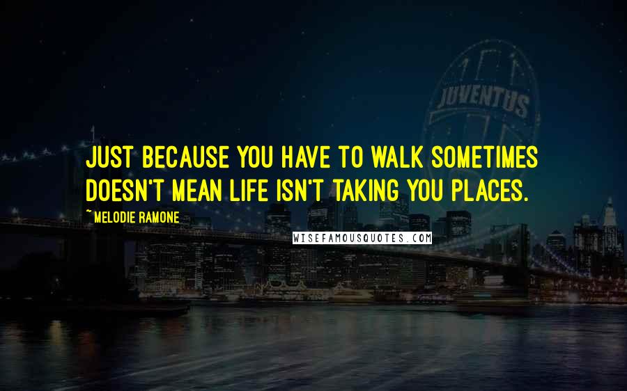 Melodie Ramone Quotes: Just because you have to walk sometimes doesn't mean life isn't taking you places.