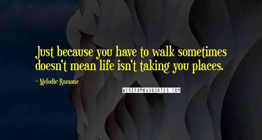 Melodie Ramone Quotes: Just because you have to walk sometimes doesn't mean life isn't taking you places.