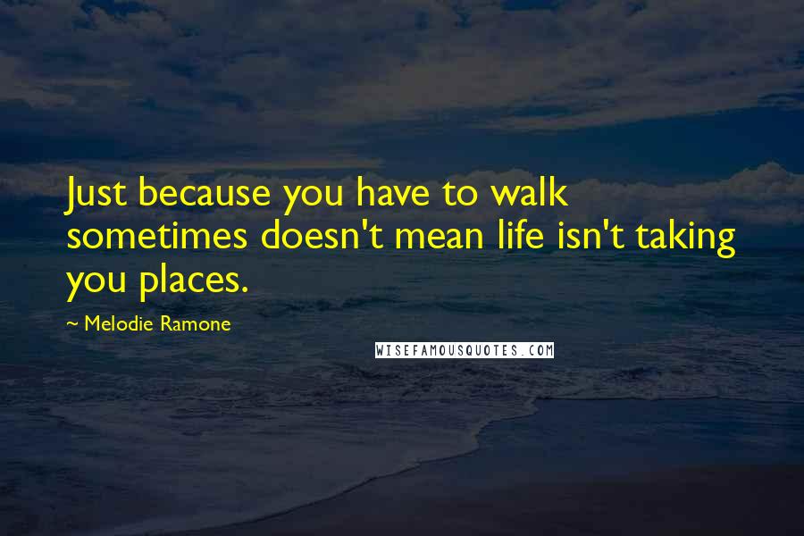 Melodie Ramone Quotes: Just because you have to walk sometimes doesn't mean life isn't taking you places.