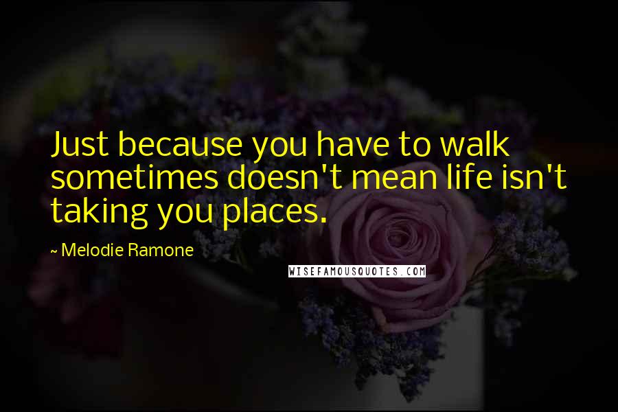 Melodie Ramone Quotes: Just because you have to walk sometimes doesn't mean life isn't taking you places.