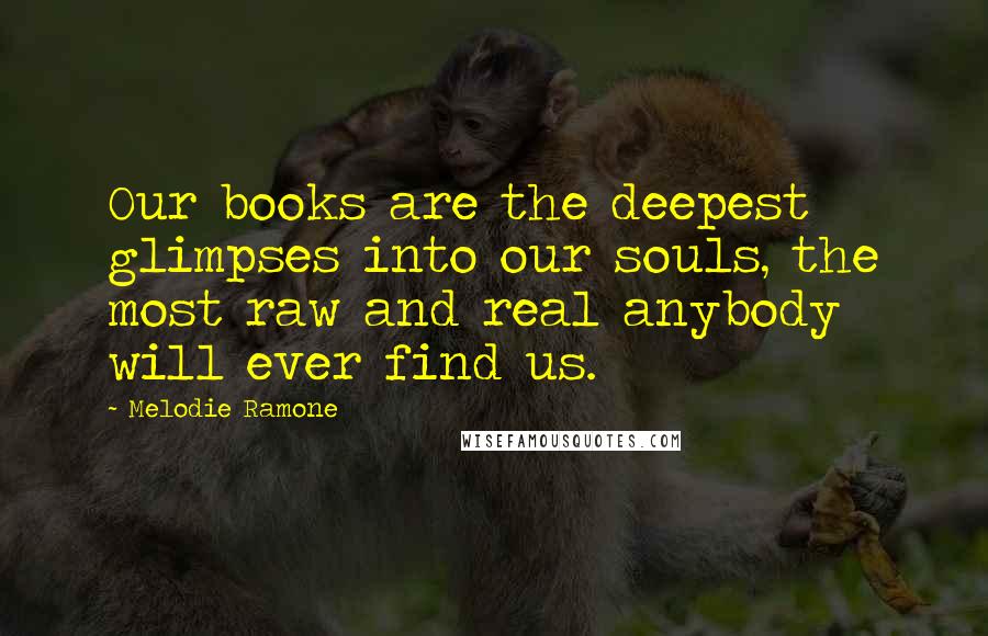 Melodie Ramone Quotes: Our books are the deepest glimpses into our souls, the most raw and real anybody will ever find us.