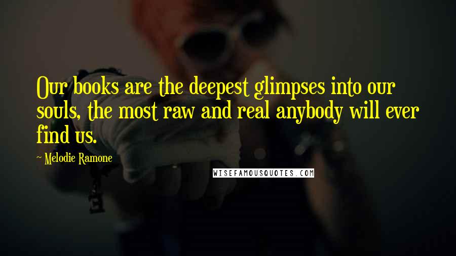 Melodie Ramone Quotes: Our books are the deepest glimpses into our souls, the most raw and real anybody will ever find us.