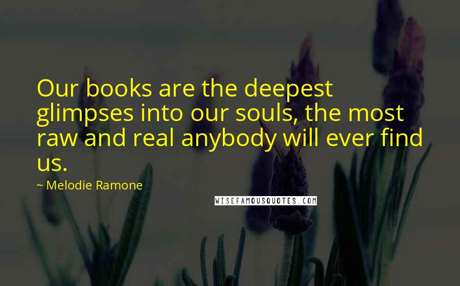 Melodie Ramone Quotes: Our books are the deepest glimpses into our souls, the most raw and real anybody will ever find us.