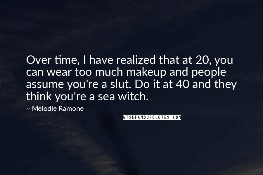 Melodie Ramone Quotes: Over time, I have realized that at 20, you can wear too much makeup and people assume you're a slut. Do it at 40 and they think you're a sea witch.