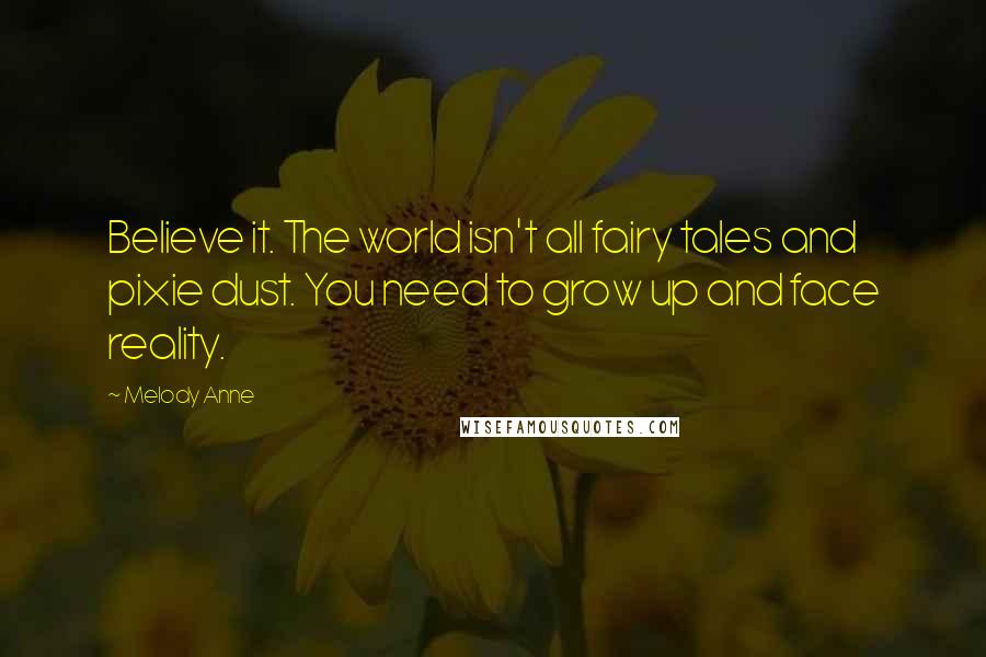 Melody Anne Quotes: Believe it. The world isn't all fairy tales and pixie dust. You need to grow up and face reality.