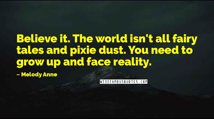 Melody Anne Quotes: Believe it. The world isn't all fairy tales and pixie dust. You need to grow up and face reality.